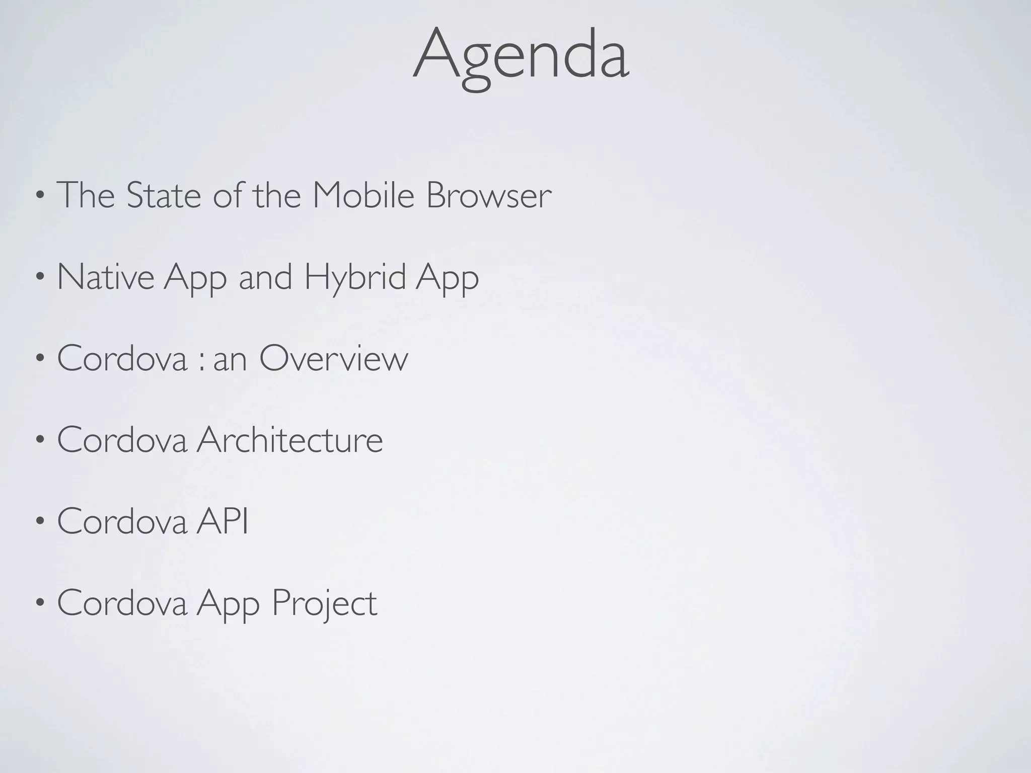 Agenda
• The   State of the Mobile Browser

• Native App   and Hybrid App

• Cordova   : an Overview

• Cordova Architecture

• Cordova API

• Cordova App    Project
 