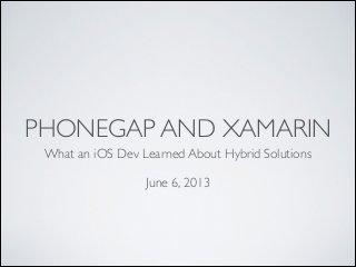 PHONEGAP AND XAMARIN
What an iOS Dev Learned About Hybrid Solutions	

!

June 6, 2013

 