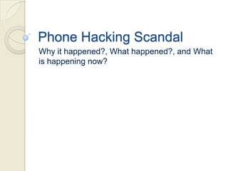Phone Hacking Scandal
Why it happened?, What happened?, and What
is happening now?
 
