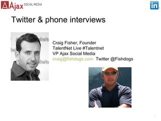 Twitter & phone interviews

           Craig Fisher, Founder
           TalentNet Live #Talentnet
           VP Ajax Social Media
           craig@fishdogs.com Twitter @Fishdogs




                                                  1
 