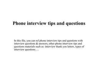 Phone interview tips and questions
In this file, you can ref phone interview tips and questions with
interview questions & answers, other phone interview tips and
questions materials such as: interview thank you letters, types of
interview questions….
 