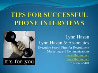 Tips for SuccessfulPhone Interviews Lynn Hazan Lynn Hazan & Associates Executive Search Firm for Recruitment  in Marketing and Communications lynn@lhazan.com www.lhazan.com 312-863-5401 