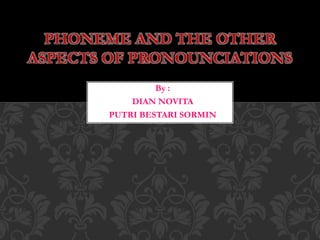By :
DIAN NOVITA
PUTRI BESTARI SORMIN
PHONEME AND THE OTHER
ASPECTS OF PRONOUNCIATIONS
 