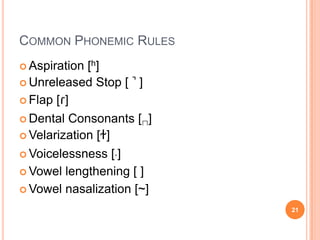 COMMON PHONEMIC RULES
 Aspiration [h]
 Unreleased   Stop [ ̚ ]
 Flap   [ɾ]
 Dental Consonants [⊓]
 Velarization [ɫ]

 Voicelessness [˚]

 Vowel lengthening [ ]
 Vowel nasalization [~]

                            21
 