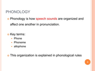 PHONOLOGY
   Phonology is how speech sounds are organized and
    affect one another in pronunciation.


   Key terms:
     Phone
     Phoneme
     allophone



   This organization is explained in phonological rules

                                                           5
 