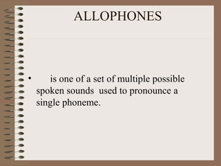 ALLOPHONES
• is one of a set of multiple possible
spoken sounds used to pronounce a
single phoneme.
 