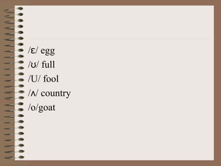 / / eggɛ
/ / fullʊ
/U/ fool
/ / countryʌ
/o/goat
 