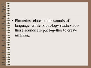 • Phonetics relates to the sounds of
language, while phonology studies how
those sounds are put together to create
meaning.
 