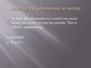  To hear the phonemes in a word one must
breack the word up into its sounds. This is
called « segmenting»
 Example
 F/u/n
 