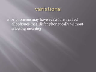  A phoneme may have variations , called
allophones that differ phonetically without
affecting meaning
 