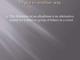  The definition of an allophone is an alternative
sound for a letter or group of letters in a word.
 