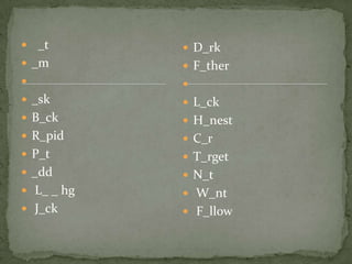  _t        D_rk
 _m         F_ther
           
 _sk        L_ck
 B_ck       H_nest
 R_pid      C_r
 P_t        T_rget
 _dd        N_t
 L_ _ hg    W_nt
 J_ck       F_llow
 