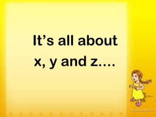 It’s all about
x, y and z....
 