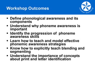 Workshop Outcomes <ul><li>Define phonological awareness and its components </li></ul><ul><li>Understand why phoneme awaren...