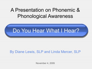 Do You Hear What I Hear? A Presentation on Phonemic & Phonological Awareness By Diane Lewis, SLP and Linda Mercer, SLP November 4, 2009 