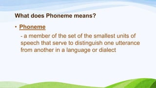 What does Phoneme means?
• Phoneme
- a member of the set of the smallest units of
speech that serve to distinguish one utterance
from another in a language or dialect
 