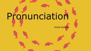 Pronunciation
ROSIE BARNES
 