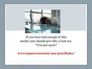 If you have had enough of this
 maybe your should give this a look see.
           “I’m just sayin”

www.empowernetwork.com/priscilladea/
 