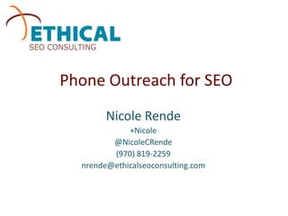 Phone Outreach for SEO
        Nicole Rende
             +Nicole
         @NicoleCRende
         (970) 819-2259
  nrende@ethicalseoconsulting.com
 
