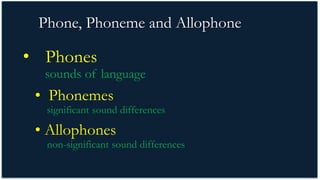 PHONEME AND ALLOPHONE
• Phones
sounds of language
• Phonemes
significant sound differences
• Allophones
non-significant sound differences
Phone, Phoneme and Allophone
 