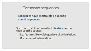 Consonant sequences
Languages have constraints on specific
sound sequences.
Such constraints often refer to features rather
than specific sounds.
• i.e. features like voicing, place of articulation,
& manner of articulation.
 
