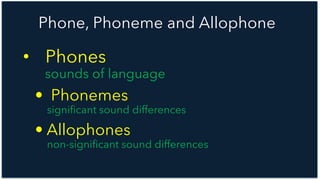 PHONEME AND ALLOPHONE
• Phones
sounds of language
• Phonemes
significant sound differences
• Allophones
non-significant sound differences
Phone, Phoneme and Allophone
 