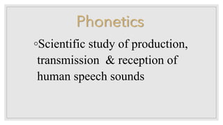◦Scientific study of production,
transmission & reception of
human speech sounds
Phonetics
 