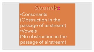 •Consonants
(Obstruction in the
passage of airstream)
•Vowels
(No obstruction in the
passage of airstream)
 