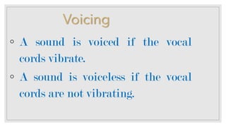 Voicing
◦ A sound is voiced if the vocal
cords vibrate.
◦ A sound is voiceless if the vocal
cords are not vibrating.
 