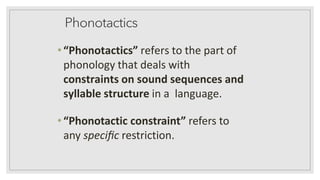 Phonotactics
•“Phonotactics” refers to the part of
phonology that deals with
constraints on sound sequences and
syllable structure in a language.
•“Phonotactic constraint” refers to
any speciﬁc restriction.
 