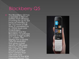  The BlackBerry Q5 has
a sizeable 2,180mAh
battery that will keep
it running for up to 336
hours on standby or
for 12.5 h...