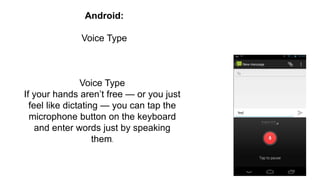 Voice Type
If your hands aren’t free — or you just
feel like dictating — you can tap the
microphone button on the keyboard
and enter words just by speaking
them.
Android:
Voice Type
 