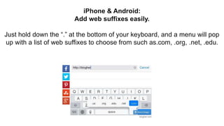 iPhone & Android:
Add web suffixes easily.
Just hold down the “.” at the bottom of your keyboard, and a menu will pop
up with a list of web suffixes to choose from such as.com, .org, .net, .edu.
 