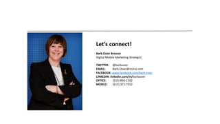 Let’s connect!
Barb Osier Breeser
Digital Mobile Marketing Strategist
TWITTER: @barbosier
EMAIL: Barb.Osier@mchsi.com
FACEBOOK: www.facebook.com/barb.osier
LINKEDIN: linkedin.com/in/barbosier
OFFICE: (515) 850-1162
MOBILE: (515) 371-7552
 
