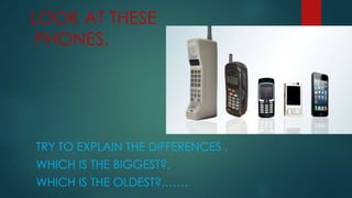 LOOK AT THESE
PHONES,
TRY TO EXPLAIN THE DIFFERENCES ,
WHICH IS THE BIGGEST?,
WHICH IS THE OLDEST?,……
 