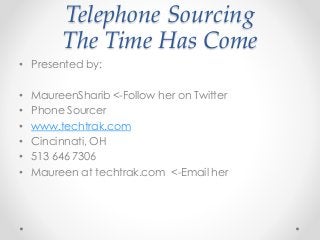 Telephone Sourcing 
The Time Has Come 
• Presented by: 
• MaureenSharib <-Follow her on Twitter 
• Phone Sourcer 
• www.techtrak.com 
• Cincinnati, OH 
• 513 646 7306 
• Maureen at techtrak.com <-Email her 
 