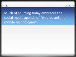 Much of sourcing today embraces the
social media agenda of “web-based and
mobile technologies”.
 