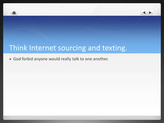 Think Internet sourcing and texting.
   God forbid anyone would really talk to one another.
 