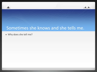Sometimes she knows and she tells me.
   Why does she tell me?
 