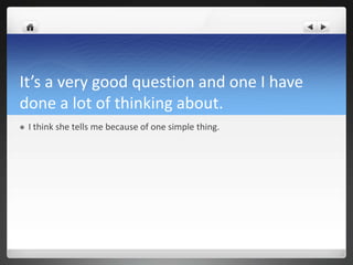 It’s a very good question and one I have
done a lot of thinking about.
   I think she tells me because of one simple thing.
 