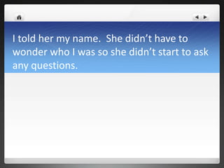 I told her my name. She didn’t have to
wonder who I was so she didn’t start to ask
any questions.
 