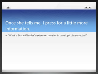 Once she tells me, I press for a little more
information.
   “What is Marie Olender’s extension number in case I get disconnected.”
 