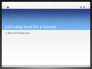 Let’s stop here for a minute.
   We’re all friends here.
 