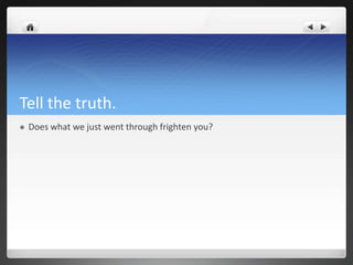 Tell the truth.
   Does what we just went through frighten you?
 