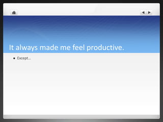 It always made me feel productive.
    Except…
 
