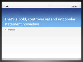 That’s a bold, controversial and unpopular
statement nowadays.
   I know it.
 