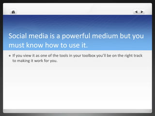 Social media is a powerful medium but you
must know how to use it.
   If you view it as one of the tools in your toolbox you’ll be on the right track
    to making it work for you.
 