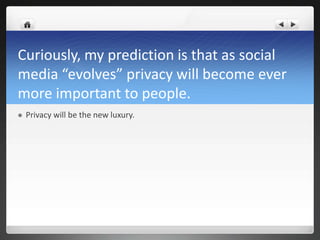 Curiously, my prediction is that as social
media “evolves” privacy will become ever
more important to people.
   Privacy will be the new luxury.
 
