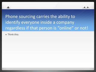 Phone sourcing carries the ability to
identify everyone inside a company
regardless if that person is “online” or not!
   Think this:
 
