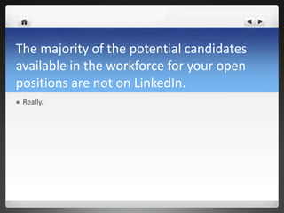 The majority of the potential candidates
available in the workforce for your open
positions are not on LinkedIn.
   Really.
 